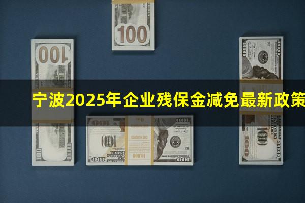 宁波2025年企业残保金减免最新政策