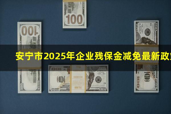 安宁市2025年企业残保金减免最新政策