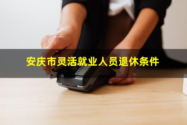 安庆市灵活就业人员退休条件