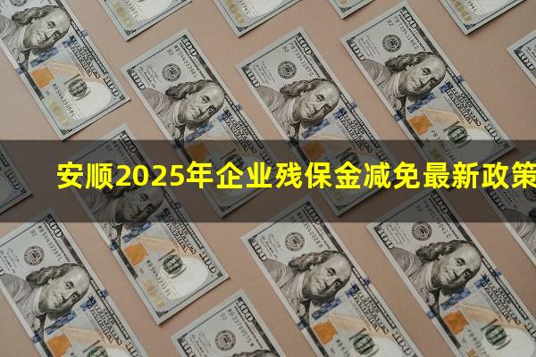 安顺2025年企业残保金减免最新政策