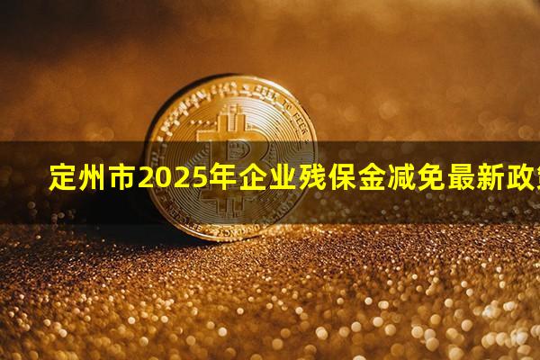 定州市2025年企业残保金减免最新政策