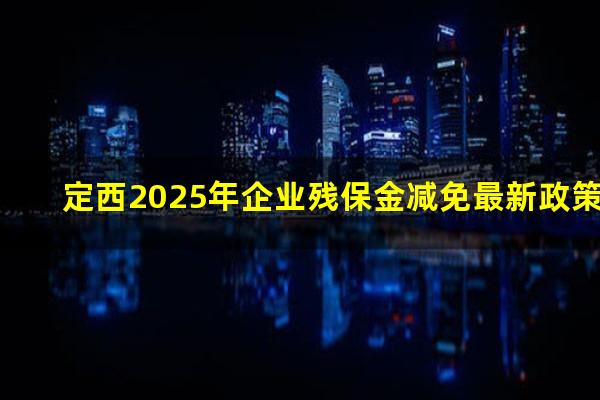 定西2025年企业残保金减免最新政策