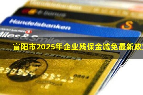 富阳市2025年企业残保金减免最新政策