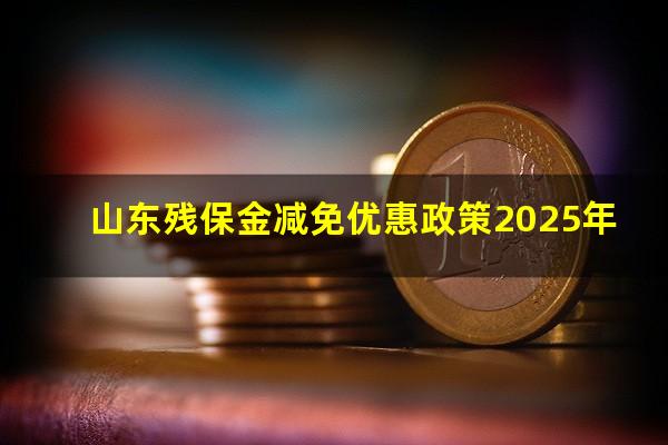 山东残保金减免优惠政策2025年