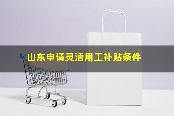 山东申请灵活用工补贴条件
