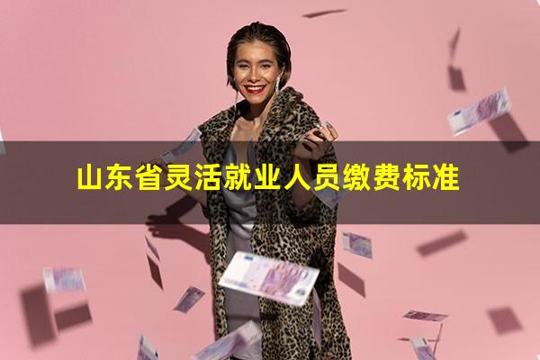 山东省灵活就业人员缴费标准