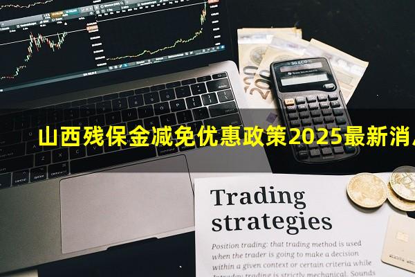 山西残保金减免优惠政策2025最新消息