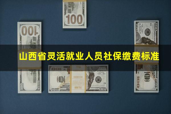 山西省灵活就业人员社保缴费标准