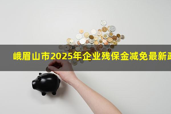 峨眉山市2025年企业残保金减免最新政策