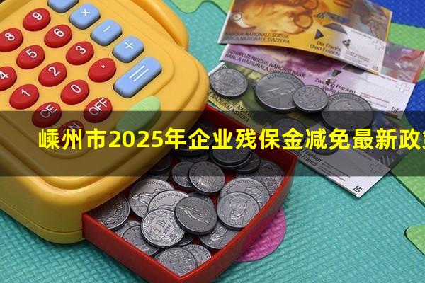 嵊州市2025年企业残保金减免最新政策