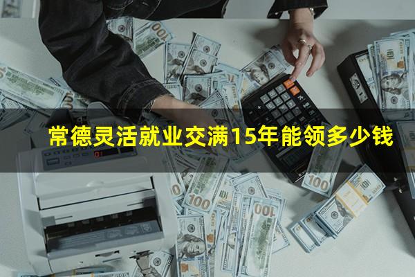 常德灵活就业交满15年能领多少钱