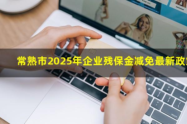 常熟市2025年企业残保金减免最新政策