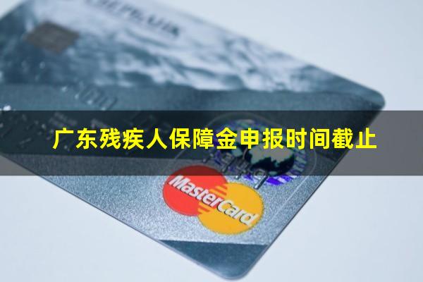 广东残疾人保障金申报时间截止