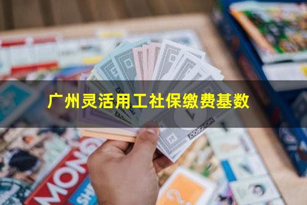 广州灵活用工社保缴费基数