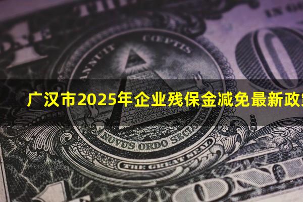 广汉市2025年企业残保金减免最新政策