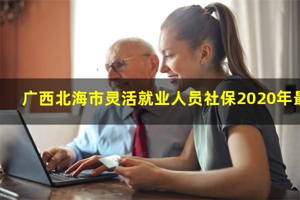 广西北海市灵活就业人员社保2020年最新政策