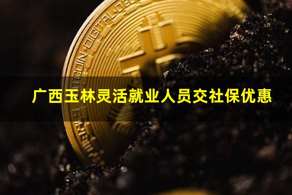 广西玉林灵活就业人员交社保优惠