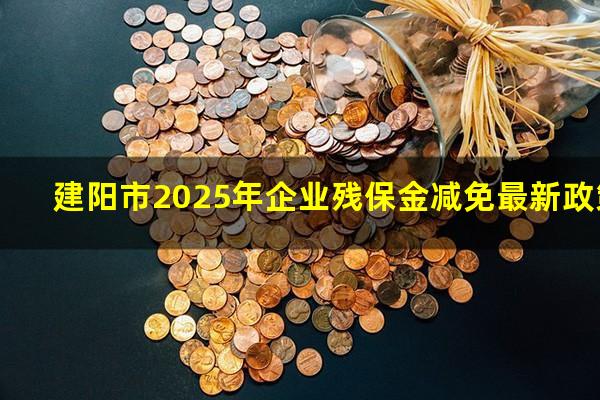 建阳市2025年企业残保金减免最新政策