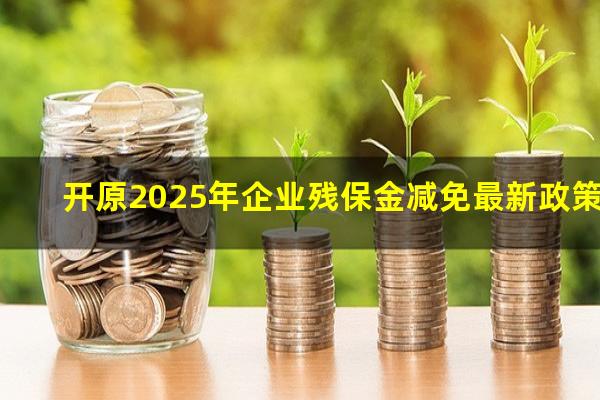 开原2025年企业残保金减免最新政策