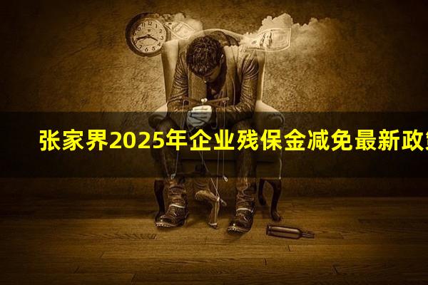 张家界2025年企业残保金减免最新政策