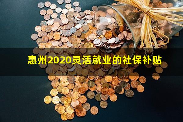 惠州2020灵活就业的社保补贴
