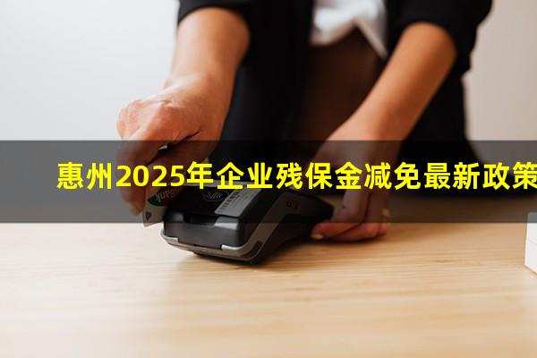 惠州2025年企业残保金减免最新政策