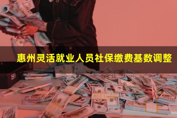 惠州灵活就业人员社保缴费基数调整