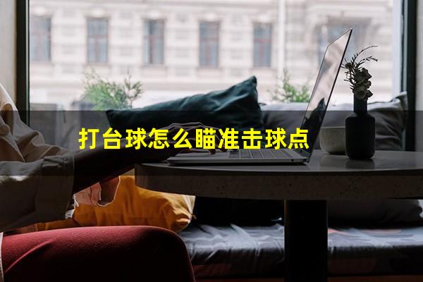打台球怎么瞄准 打台球怎么瞄准击球点（台球瞄准十句口诀）