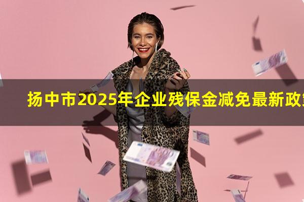 扬中市2025年企业残保金减免最新政策