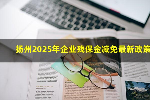 扬州2025年企业残保金减免最新政策