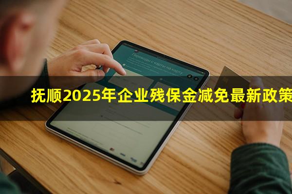 抚顺2025年企业残保金减免最新政策