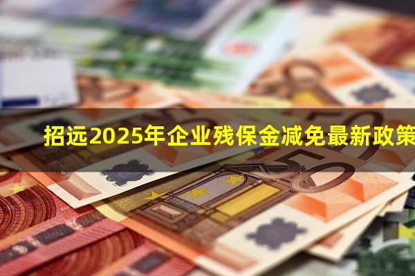招远2025年企业残保金减免最新政策