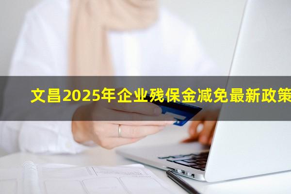 文昌残保金 文昌2025年企业残保金减免最新政策