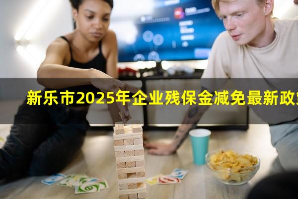 新乐市2025年企业残保金减免最新政策