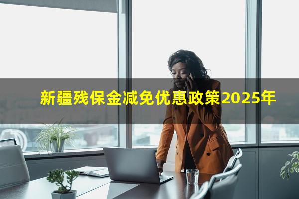 新疆残保金减免优惠政策2025年