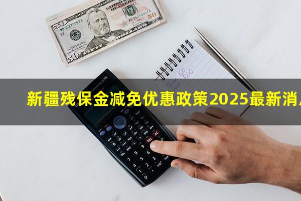 新疆残保金减免优惠政策2025最新消息