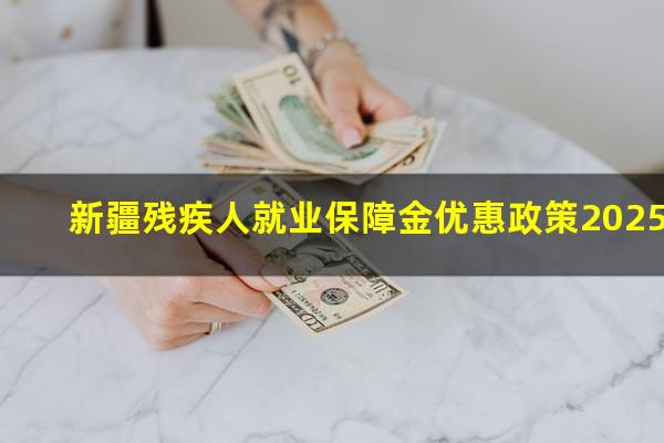 新疆残疾人就业保障金优惠政策2025