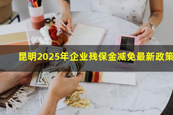 昆明2025年企业残保金减免最新政策