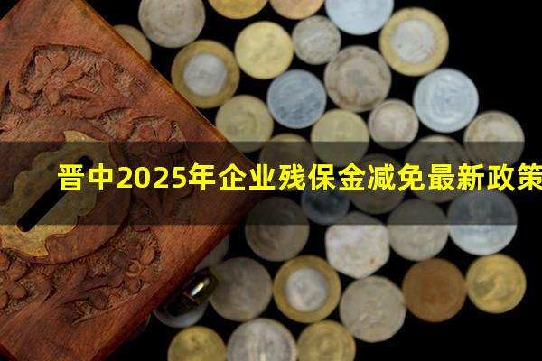 晋中2025年企业残保金减免最新政策
