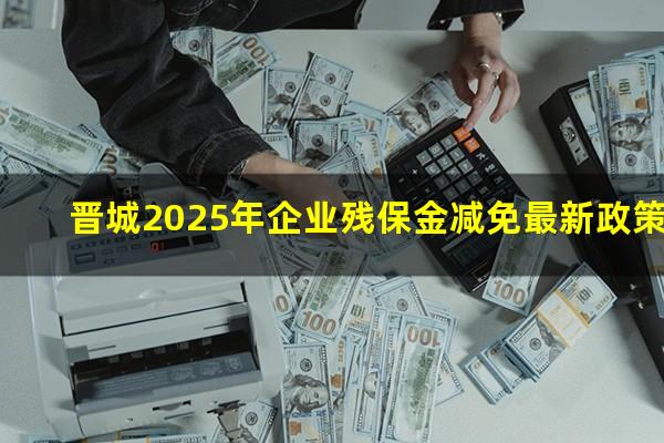 晋城2025年企业残保金减免最新政策