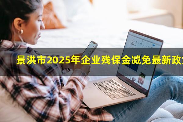 景洪市2025年企业残保金减免最新政策