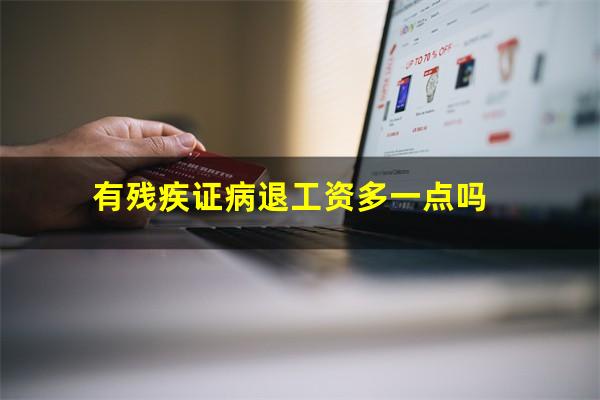 有残疾证病退工资多一点吗