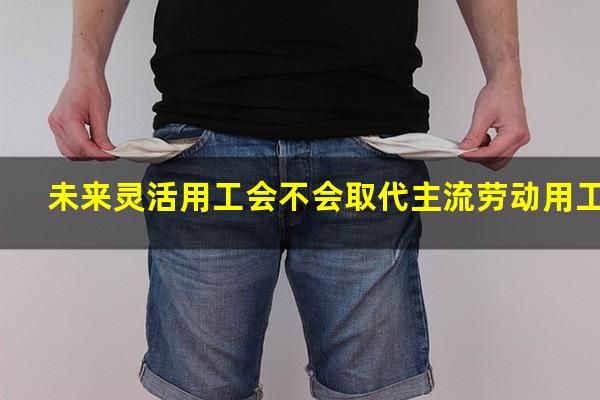 未来灵活用工会不会取代主流劳动用工
