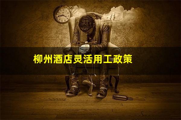 柳州酒店灵活用工政策
