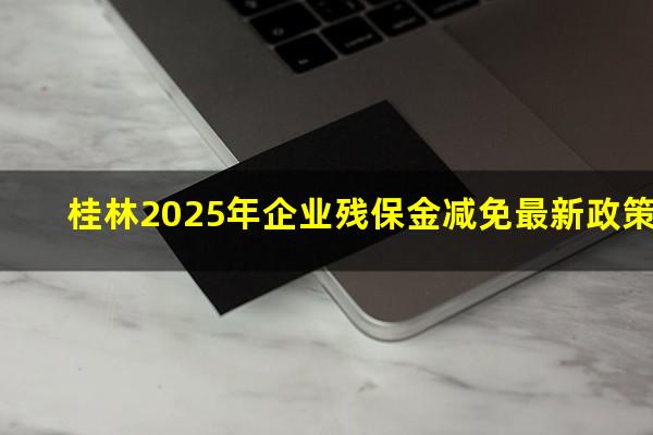 桂林2025年企业残保金减免最新政策