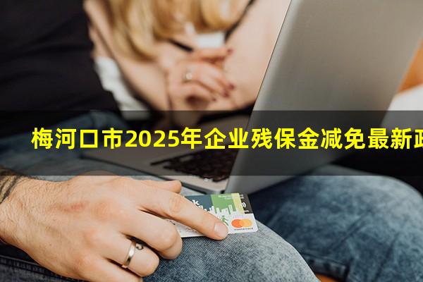 梅河口市2025年企业残保金减免最新政策