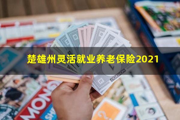 楚雄州灵活就业养老保险2021