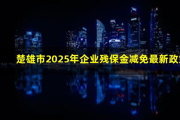 楚雄市2025年企业残保金减免最新政策