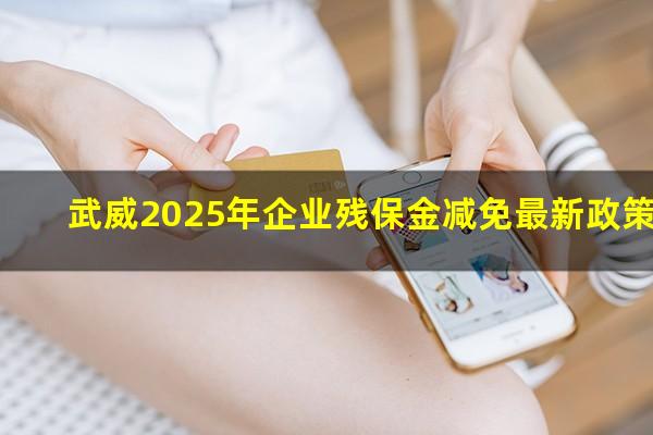武威2025年企业残保金减免最新政策