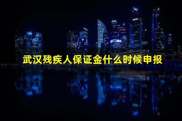 武汉残疾人保证金什么时候申报